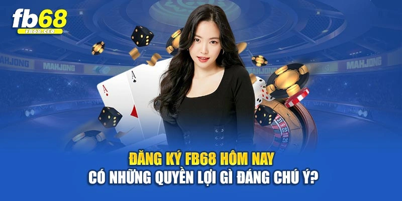 Đăng ký Fb68 hôm nay có những quyền lợi gì đáng chú ý